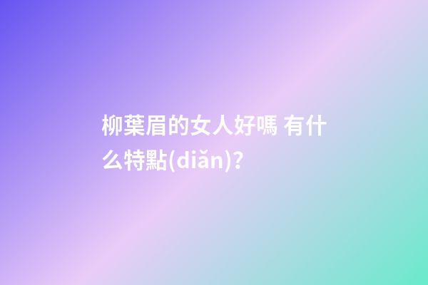 柳葉眉的女人好嗎 有什么特點(diǎn)？